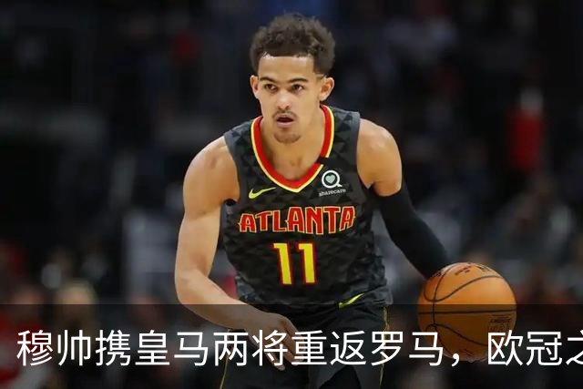 穆帅携皇马两将重返罗马，欧冠之战成关键考验